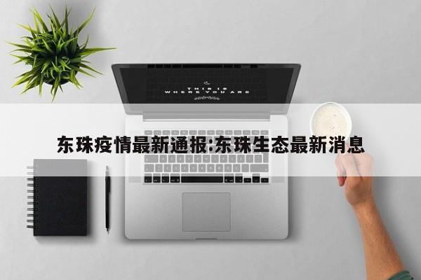东珠疫情最新通报:东珠生态最新消息