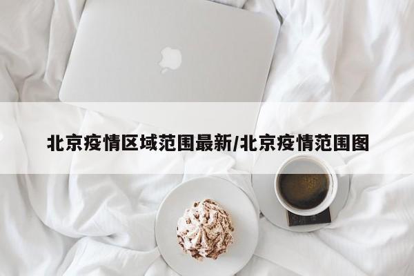 北京疫情区域范围最新/北京疫情范围图